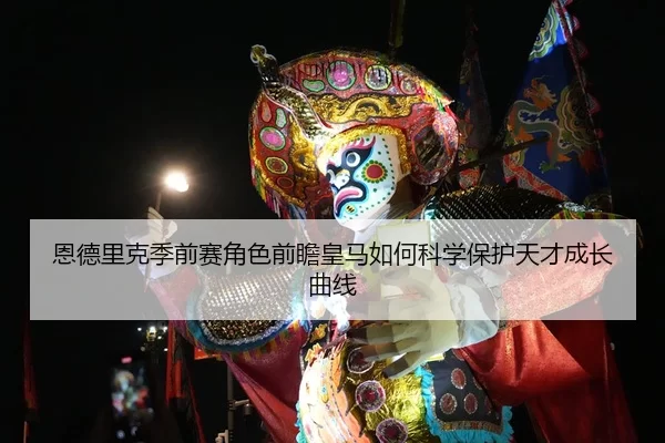 恩德里克季前赛角色前瞻皇马如何科学保护天才成长曲线