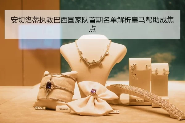 安切洛蒂执教巴西国家队首期名单解析皇马帮助成焦点