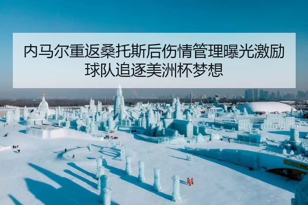 内马尔重返桑托斯后伤情管理曝光激励球队追逐美洲杯梦想