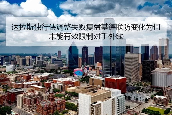 达拉斯独行侠调整失败复盘基德联防变化为何未能有效限制对手外线