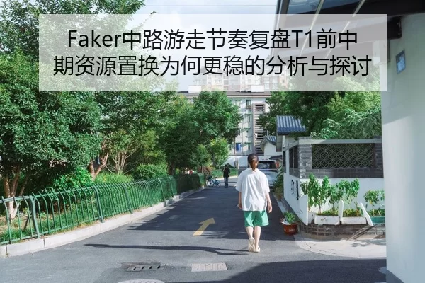 Faker中路游走节奏复盘T1前中期资源置换为何更稳的分析与探讨
