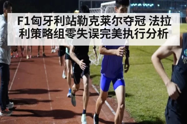 F1匈牙利站勒克莱尔夺冠 法拉利策略组零失误完美执行分析