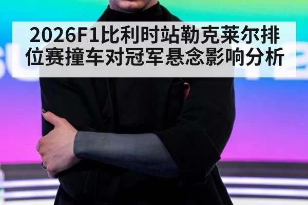 2026F1比利时站勒克莱尔排位赛撞车对冠军悬念影响分析
