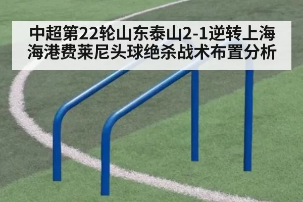 中超第22轮山东泰山2-1逆转上海海港费莱尼头球绝杀战术布置分析