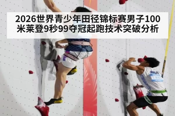 2026世界青少年田径锦标赛男子100米莱登9秒99夺冠起跑技术突破分析