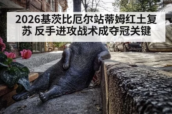 2026基茨比厄尔站蒂姆红土复苏 反手进攻战术成夺冠关键