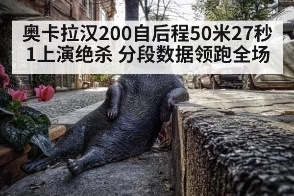 奥卡拉汉200自后程50米27秒1上演绝杀 分段数据领跑全场