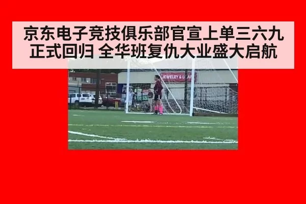 京东电子竞技俱乐部官宣上单三六九正式回归 全华班复仇大业盛大启航