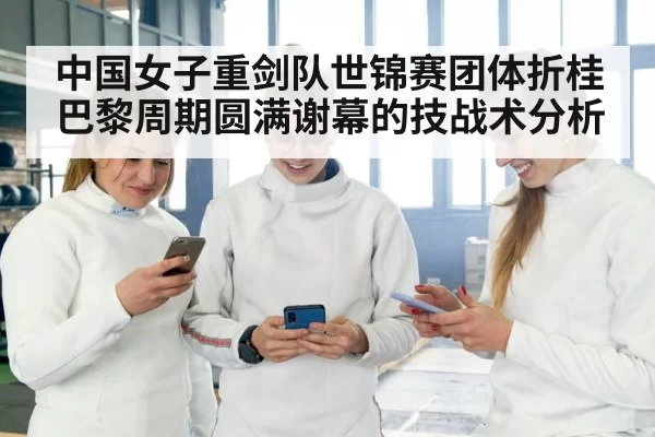 中国女子重剑队世锦赛团体折桂巴黎周期圆满谢幕的技战术分析