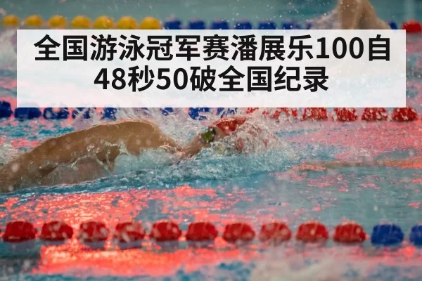 全国游泳冠军赛潘展乐100自48秒50破全国纪录