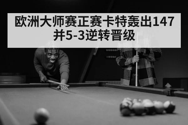 欧洲大师赛正赛卡特轰出147 并5-3逆转晋级