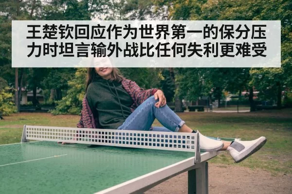 王楚钦回应作为世界第一的保分压力时坦言输外战比任何失利更难受