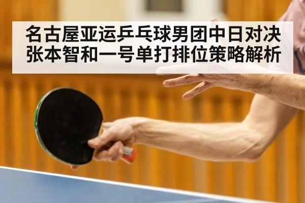 名古屋亚运乒乓球男团中日对决 张本智和一号单打排位策略解析