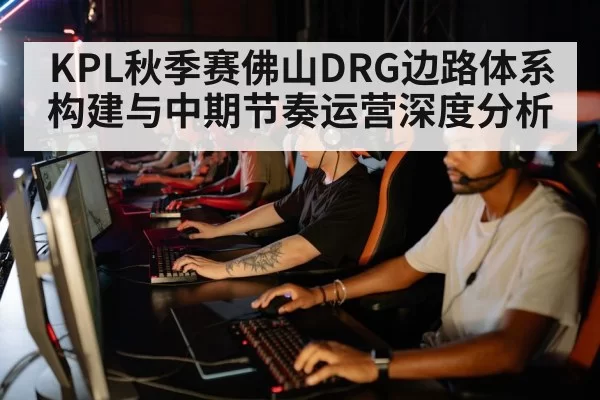 KPL秋季赛佛山DRG边路体系构建与中期节奏运营深度分析