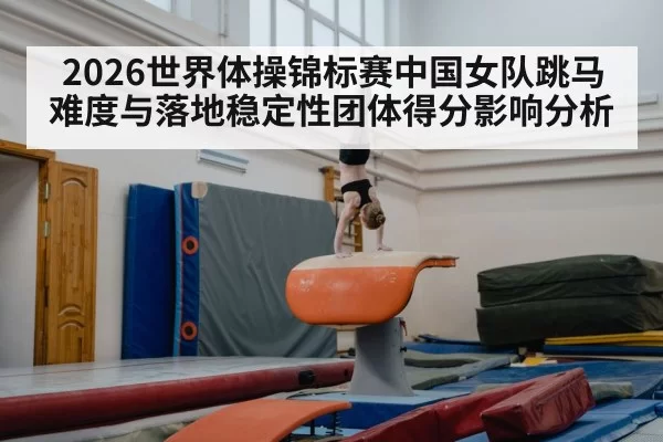 2026世界体操锦标赛中国女队跳马难度与落地稳定性团体得分影响分析
